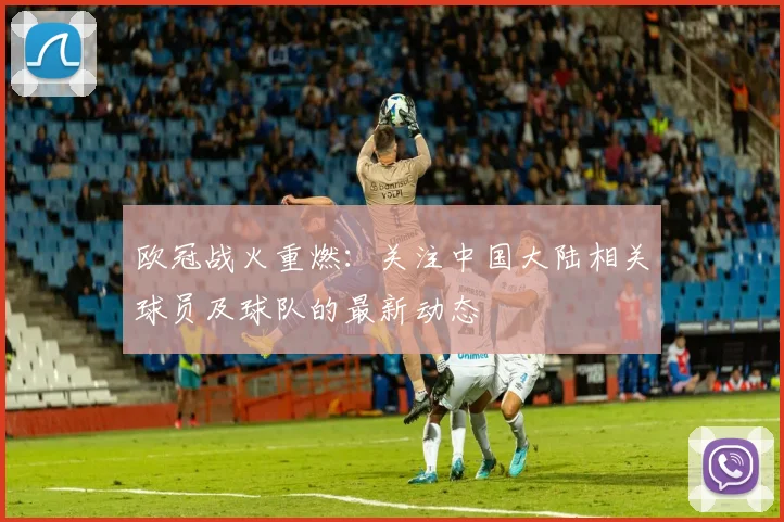 欧冠战火重燃：关注中国大陆相关球员及球队的最新动态