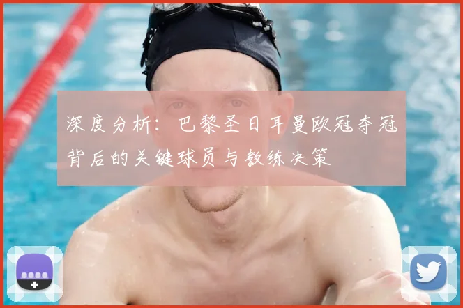 深度分析：巴黎圣日耳曼欧冠夺冠背后的关键球员与教练决策