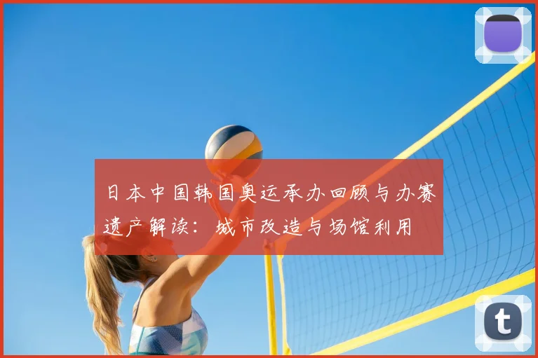 日本中国韩国奥运承办回顾与办赛遗产解读：城市改造与场馆利用