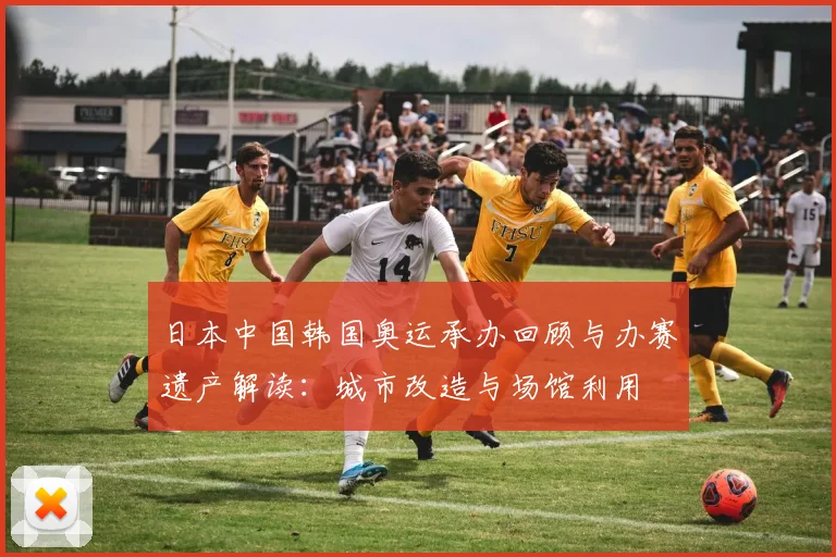 日本中国韩国奥运承办回顾与办赛遗产解读：城市改造与场馆利用