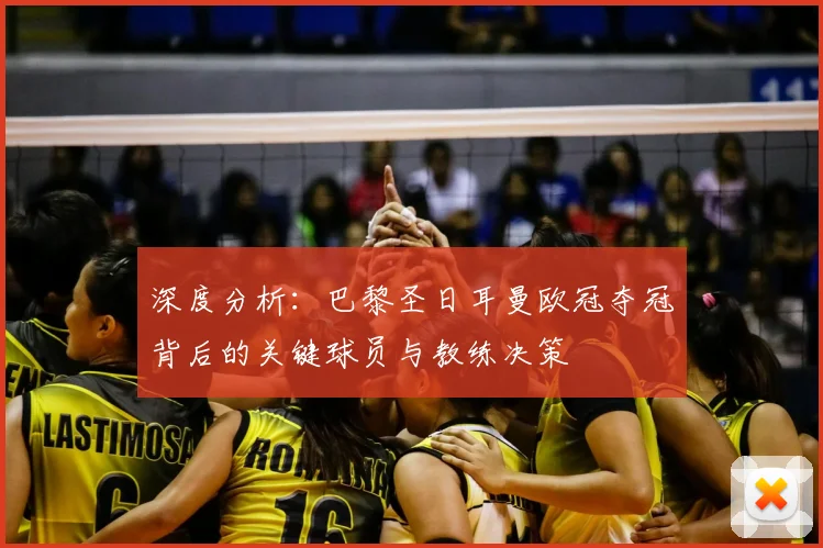 深度分析：巴黎圣日耳曼欧冠夺冠背后的关键球员与教练决策