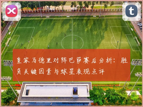 皇家马德里对阵巴萨赛后分析：胜负关键因素与球星表现点评