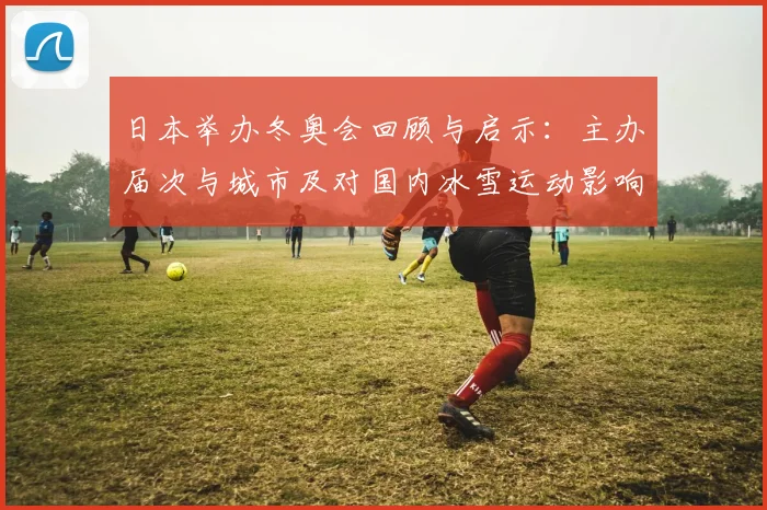 日本举办冬奥会回顾与启示：主办届次与城市及对国内冰雪运动影响