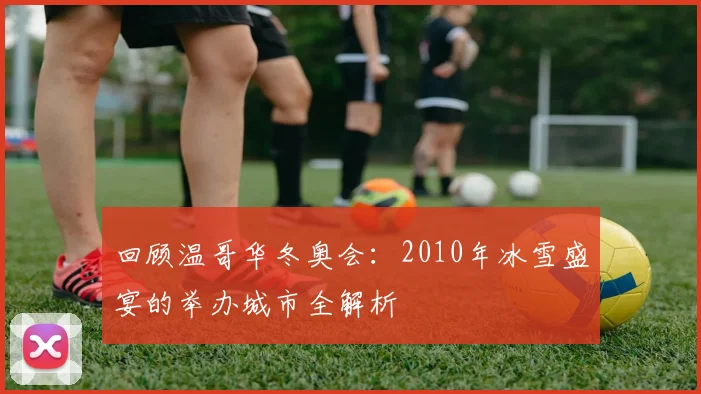 回顾温哥华冬奥会：2010年冰雪盛宴的举办城市全解析
