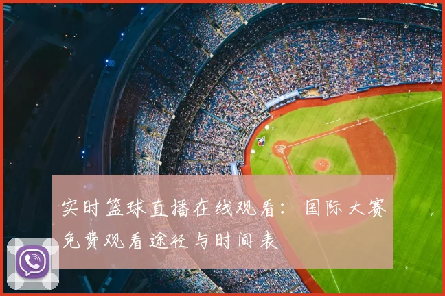 实时篮球直播在线观看：国际大赛免费观看途径与时间表