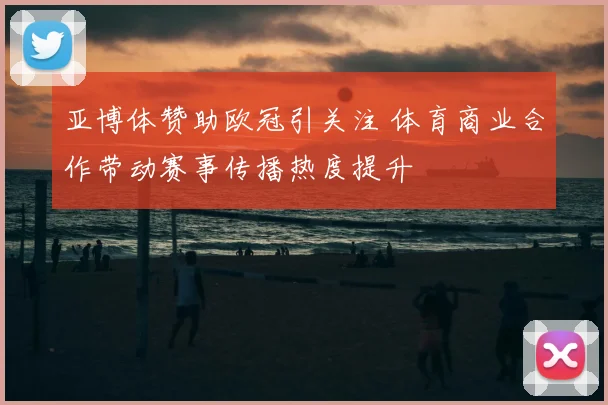 亚博体赞助欧冠引关注 体育商业合作带动赛事传播热度提升