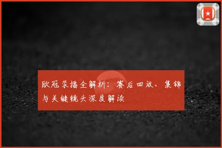 欧冠录播全解析：赛后回放、集锦与关键镜头深度解读