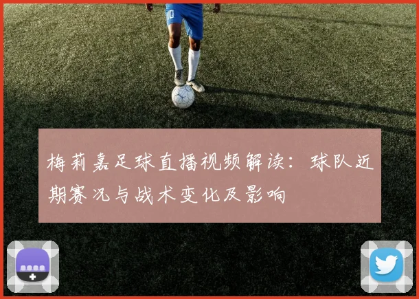 梅莉嘉足球直播视频解读：球队近期赛况与战术变化及影响