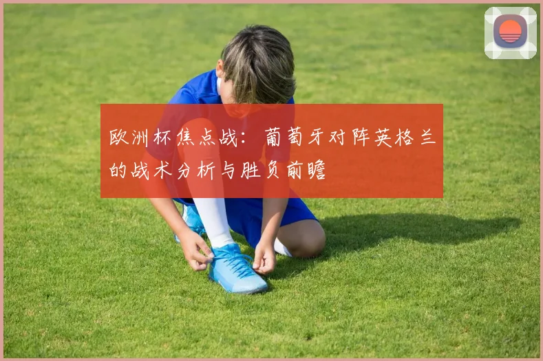 欧洲杯焦点战：葡萄牙对阵英格兰的战术分析与胜负前瞻