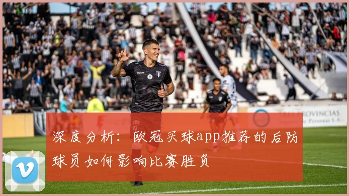 深度分析：欧冠买球app推荐的后防球员如何影响比赛胜负