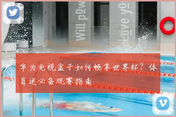 华为电视盒子如何畅享世界杯？体育迷必备观赛指南