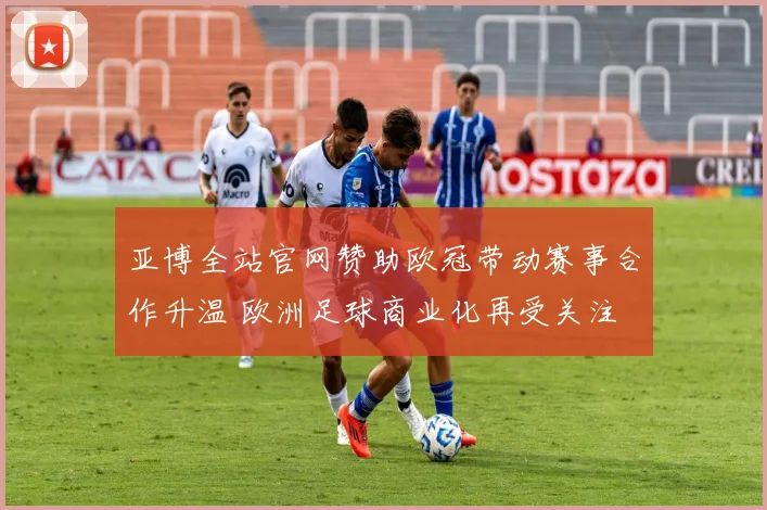 亚博全站官网赞助欧冠带动赛事合作升温 欧洲足球商业化再受关注