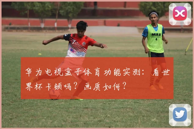 华为电视盒子体育功能实测：看世界杯卡顿吗？画质如何？