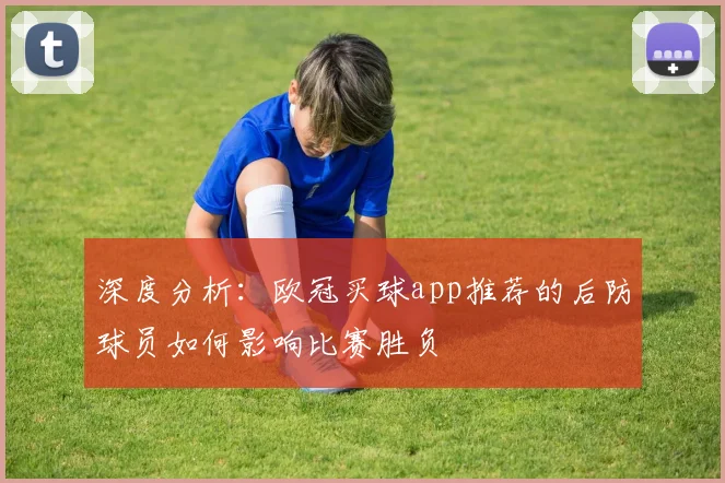 深度分析：欧冠买球app推荐的后防球员如何影响比赛胜负